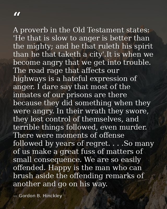 A proverb in the Old Testament states: 'He that is slow to anger is better than the mighty; and he that ruleth his spiri — Gordon B. Hinckley
