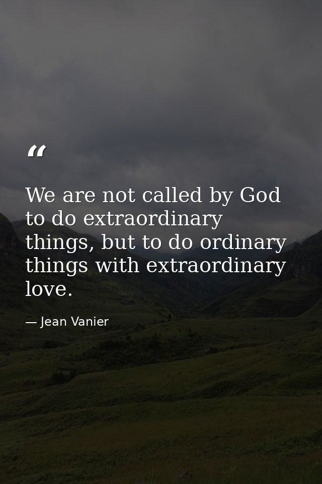 We are not called by God to do extraordinary things, but to do ordinary things with extraordinary love. — Jean Vanier