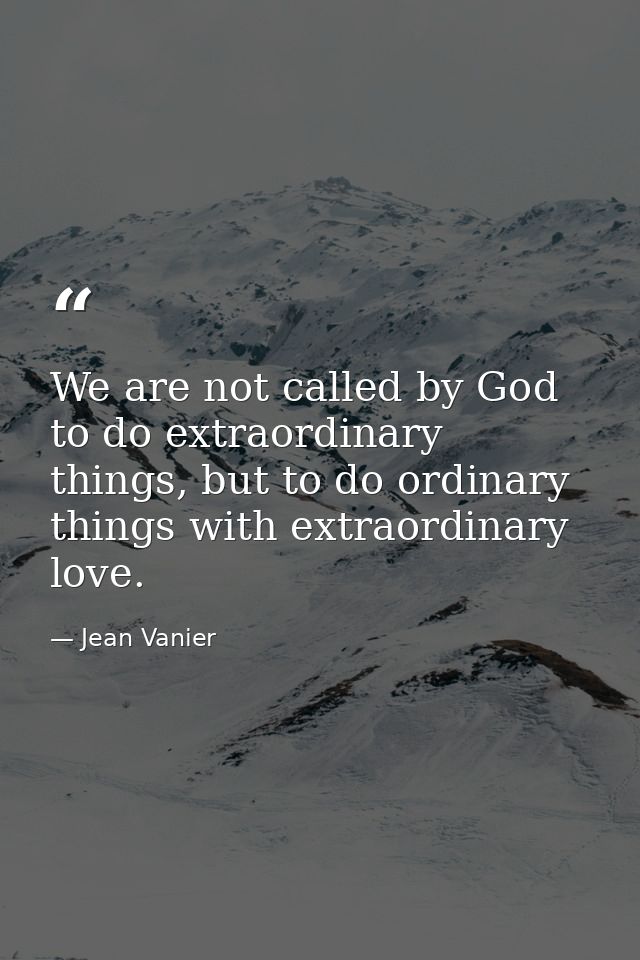 We are not called by God to do extraordinary things, but to do ordinary things with extraordinary love. — Jean Vanier