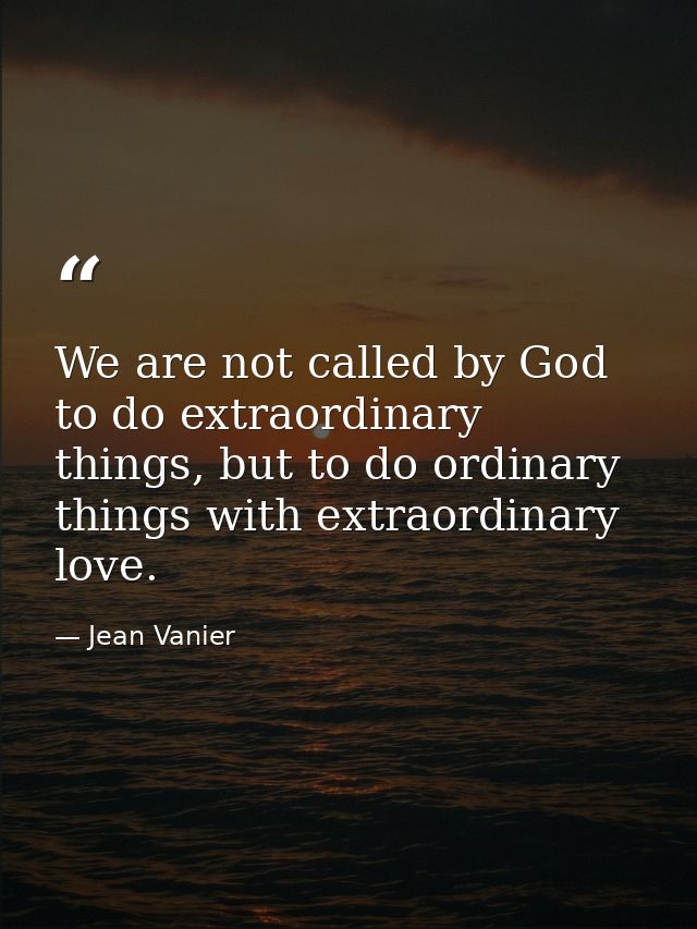 We are not called by God to do extraordinary things, but to do ordinary things with extraordinary love. — Jean Vanier