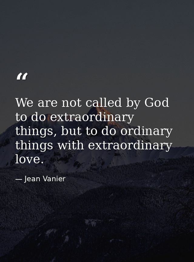 We are not called by God to do extraordinary things, but to do ordinary things with extraordinary love. — Jean Vanier