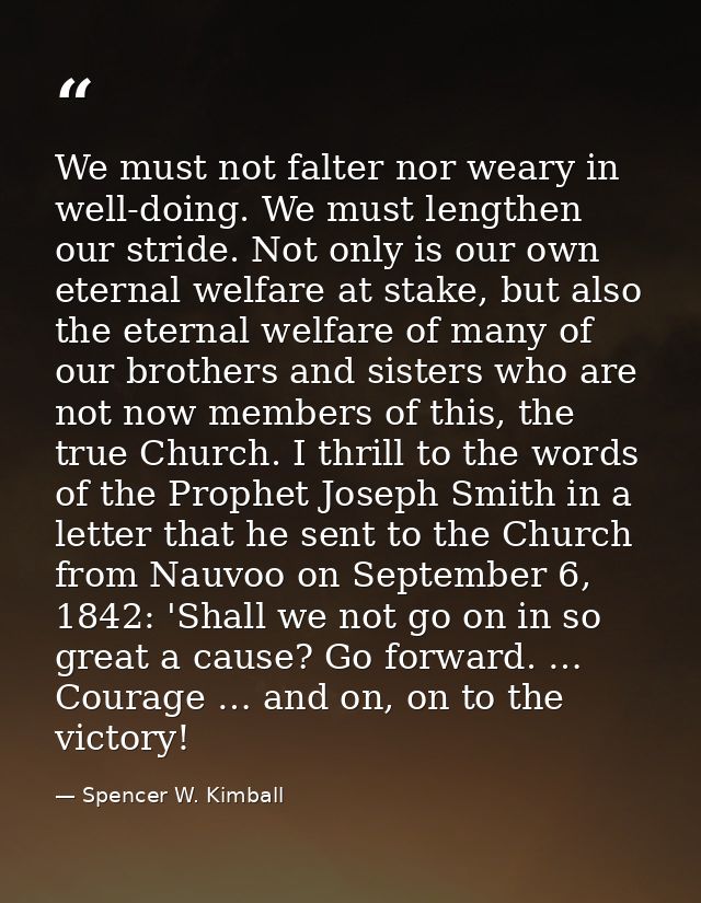 We must not falter nor weary in well-doing. We must lengthen our stride. Not only is our own eternal welfare at stake, b — Spencer W. Kimball