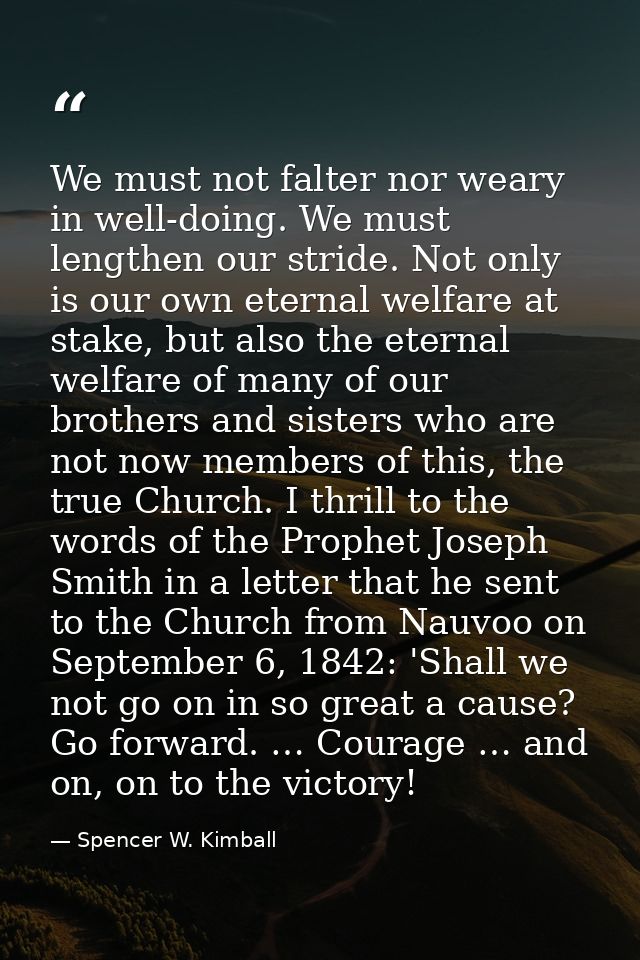 We must not falter nor weary in well-doing. We must lengthen our stride. Not only is our own eternal welfare at stake, b — Spencer W. Kimball