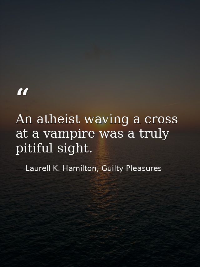 An atheist waving a cross at a vampire was a truly pitiful sight. — Laurell K. Hamilton, Guilty Pleasures