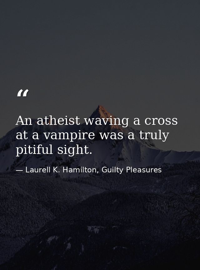 An atheist waving a cross at a vampire was a truly pitiful sight. — Laurell K. Hamilton, Guilty Pleasures