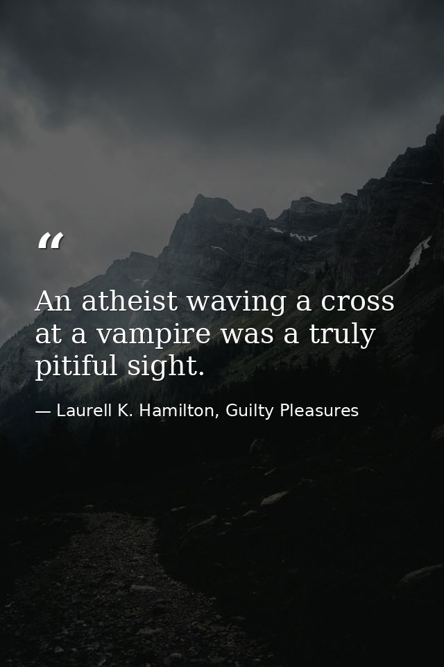 An atheist waving a cross at a vampire was a truly pitiful sight. — Laurell K. Hamilton, Guilty Pleasures