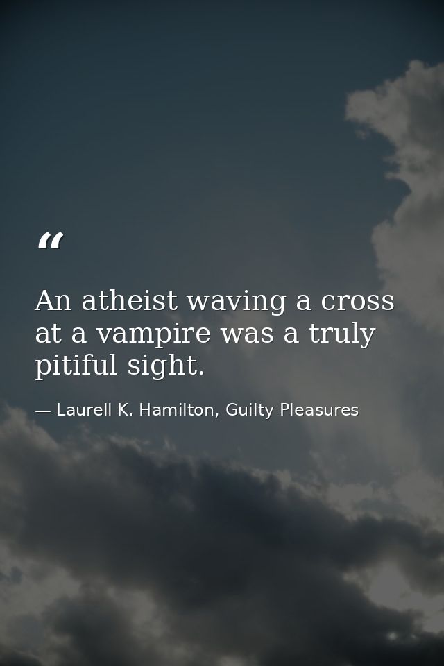 An atheist waving a cross at a vampire was a truly pitiful sight. — Laurell K. Hamilton, Guilty Pleasures