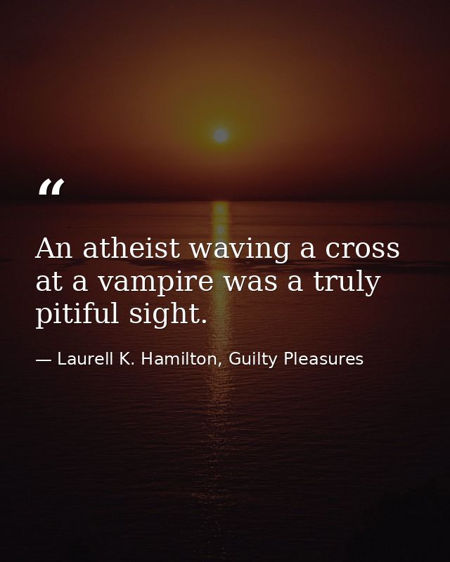 An atheist waving a cross at a vampire was a truly pitiful sight. — Laurell K. Hamilton, Guilty Pleasures