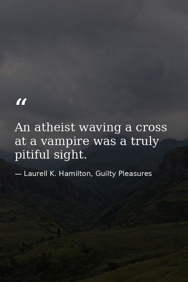 An atheist waving a cross at a vampire was a truly pitiful sight. — Laurell K. Hamilton, Guilty Pleasures
