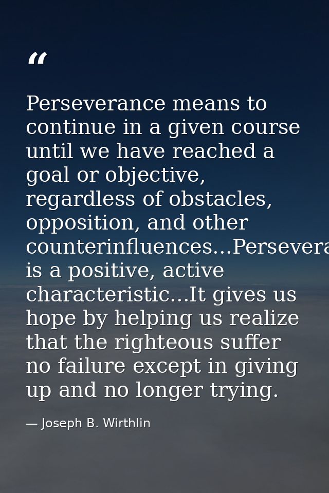 Perseverance means to continue in a given course until we have reached a goal or objective, regardless of obstacles, opp — Joseph B. Wirthlin