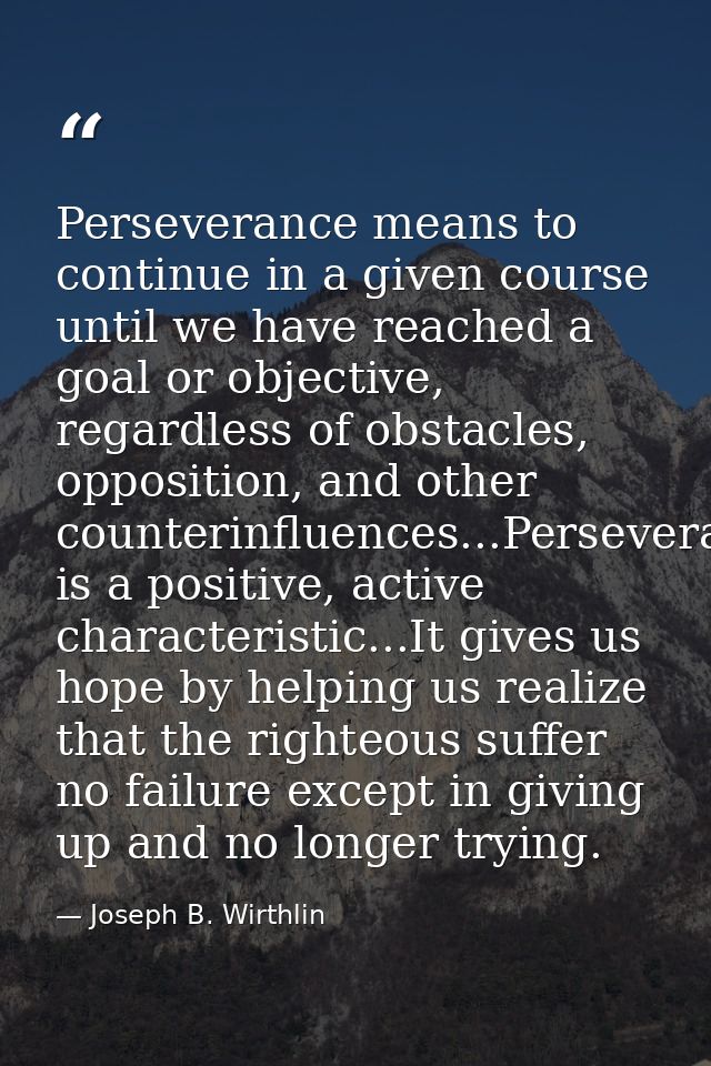 Perseverance means to continue in a given course until we have reached a goal or objective, regardless of obstacles, opp — Joseph B. Wirthlin