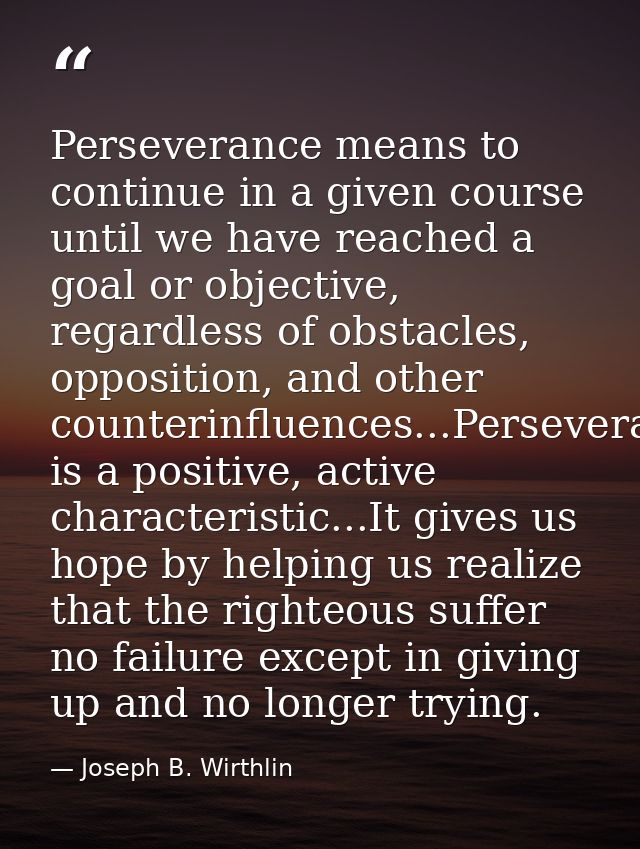 Perseverance means to continue in a given course until we have reached a goal or objective, regardless of obstacles, opp — Joseph B. Wirthlin