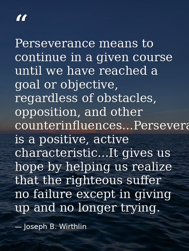 Perseverance means to continue in a given course until we have reached a goal or objective, regardless of obstacles, opp — Joseph B. Wirthlin