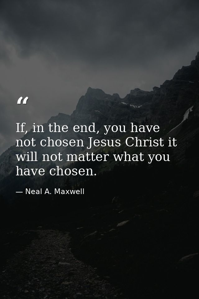 If, in the end, you have not chosen Jesus Christ it will not matter what you have chosen. — Neal A. Maxwell