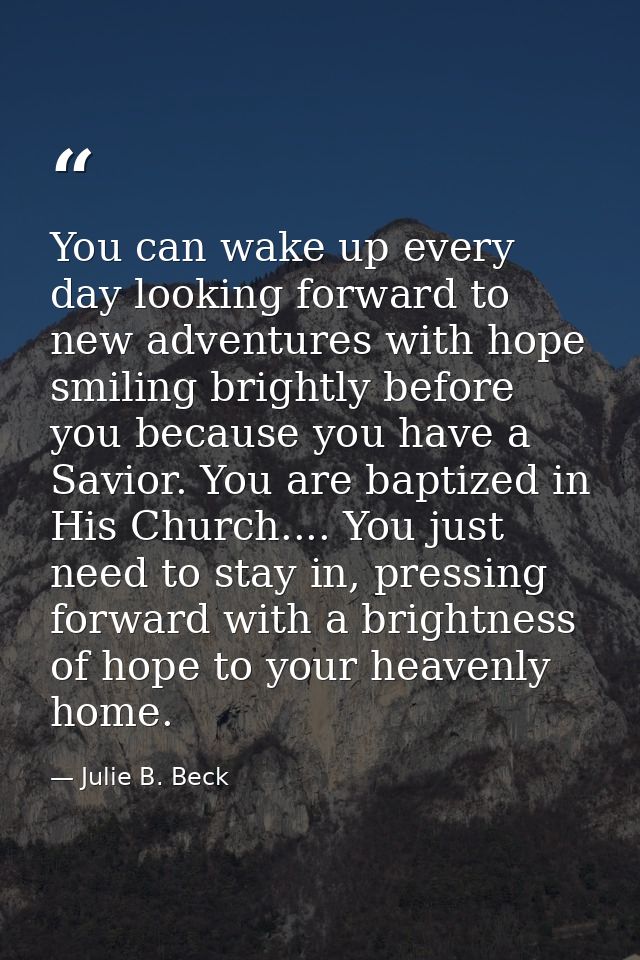 You can wake up every day looking forward to new adventures with hope smiling brightly before you because you have a Sav — Julie B. Beck