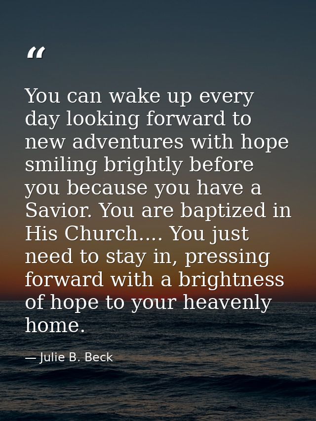 You can wake up every day looking forward to new adventures with hope smiling brightly before you because you have a Sav — Julie B. Beck