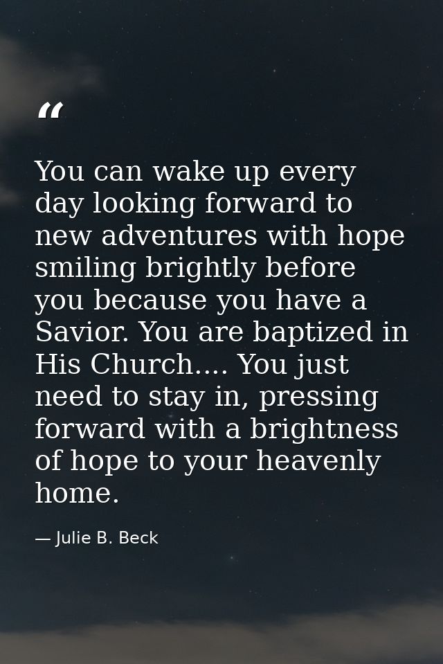 You can wake up every day looking forward to new adventures with hope smiling brightly before you because you have a Sav — Julie B. Beck