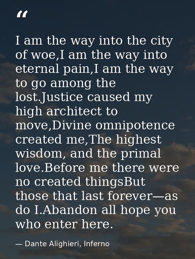 I am the way into the city of woe,I am the way into eternal pain,I am the way to go among the lost.Justice caused my hig — Dante Alighieri, Inferno