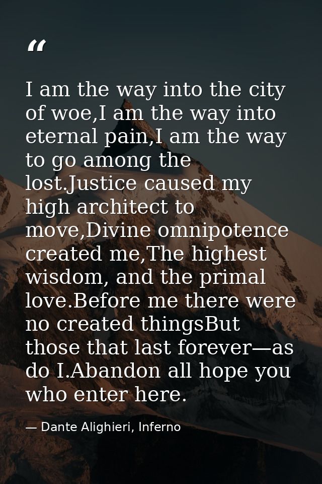 I am the way into the city of woe,I am the way into eternal pain,I am the way to go among the lost.Justice caused my hig — Dante Alighieri, Inferno