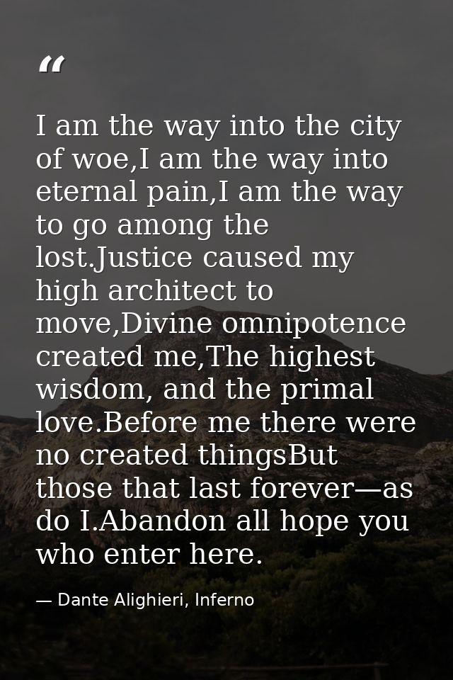 I am the way into the city of woe,I am the way into eternal pain,I am the way to go among the lost.Justice caused my hig — Dante Alighieri, Inferno