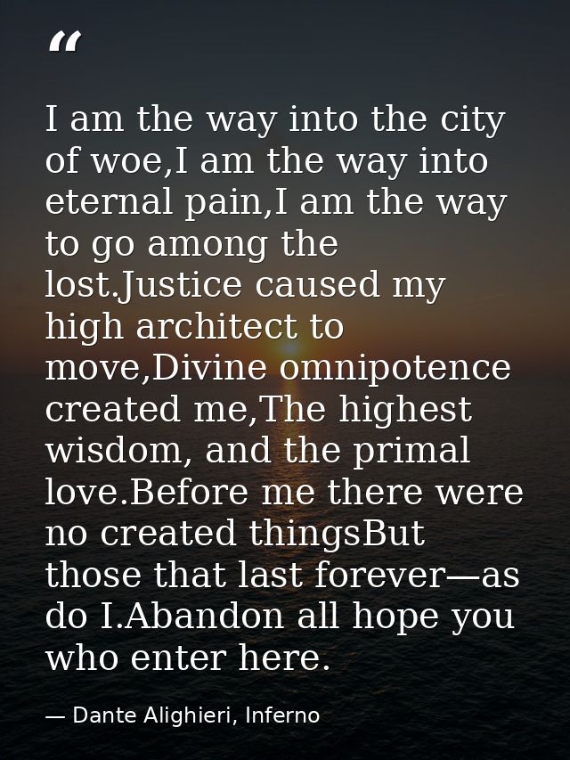 I am the way into the city of woe,I am the way into eternal pain,I am the way to go among the lost.Justice caused my hig — Dante Alighieri, Inferno