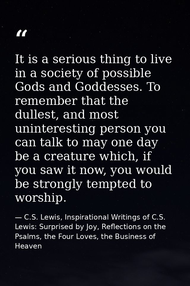It is a serious thing to live in a society of possible Gods and Goddesses. To remember that the dullest, and most uninte — C.S. Lewis, Inspirational Writings of C.S. Lewis: Surprised by Joy, Reflections on the Psalms, the Four Loves, the Business of Heaven