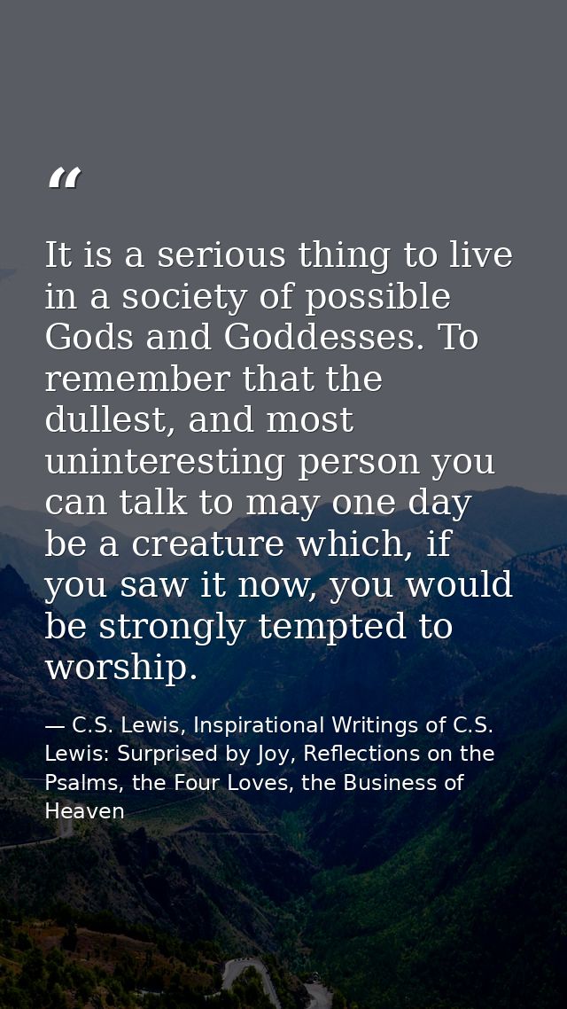 It is a serious thing to live in a society of possible Gods and Goddesses. To remember that the dullest, and most uninte — C.S. Lewis, Inspirational Writings of C.S. Lewis: Surprised by Joy, Reflections on the Psalms, the Four Loves, the Business of Heaven