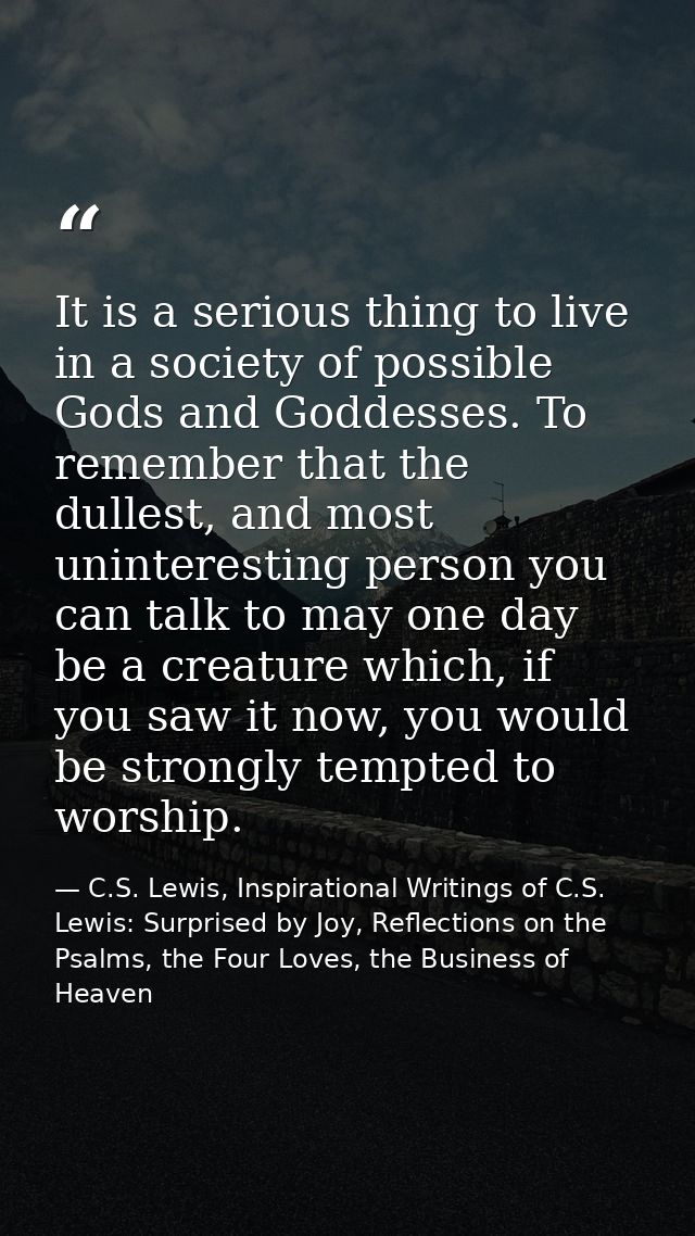 It is a serious thing to live in a society of possible Gods and Goddesses. To remember that the dullest, and most uninte — C.S. Lewis, Inspirational Writings of C.S. Lewis: Surprised by Joy, Reflections on the Psalms, the Four Loves, the Business of Heaven