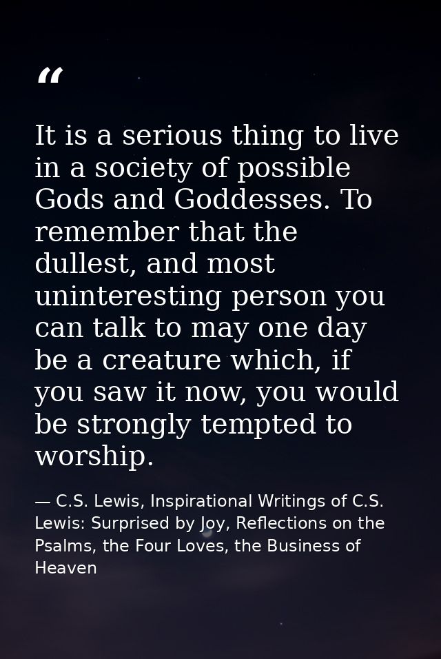 It is a serious thing to live in a society of possible Gods and Goddesses. To remember that the dullest, and most uninte — C.S. Lewis, Inspirational Writings of C.S. Lewis: Surprised by Joy, Reflections on the Psalms, the Four Loves, the Business of Heaven