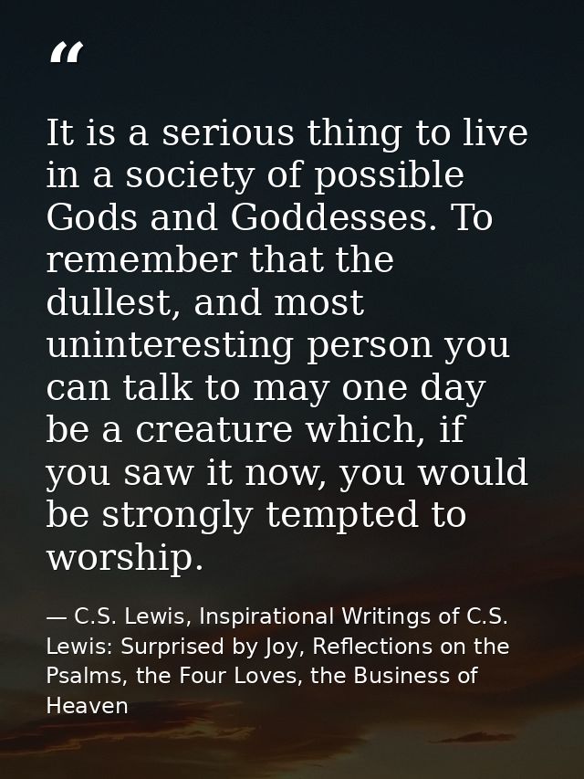 It is a serious thing to live in a society of possible Gods and Goddesses. To remember that the dullest, and most uninte — C.S. Lewis, Inspirational Writings of C.S. Lewis: Surprised by Joy, Reflections on the Psalms, the Four Loves, the Business of Heaven