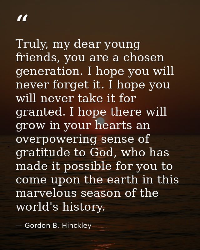 Truly, my dear young friends, you are a chosen generation. I hope you will never forget it. I hope you will never take i — Gordon B. Hinckley