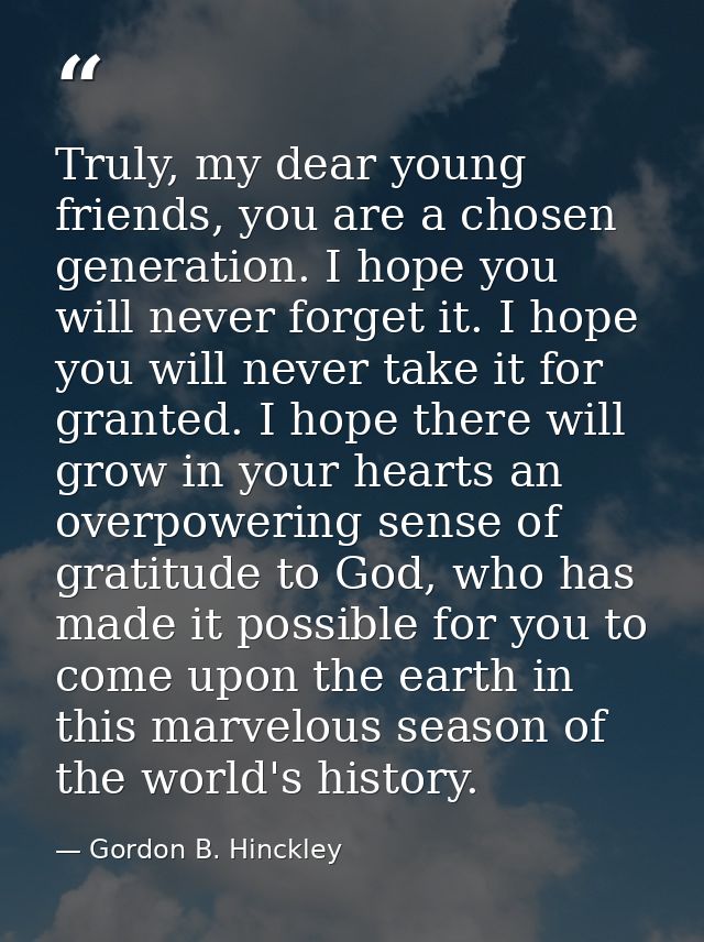 Truly, my dear young friends, you are a chosen generation. I hope you will never forget it. I hope you will never take i — Gordon B. Hinckley