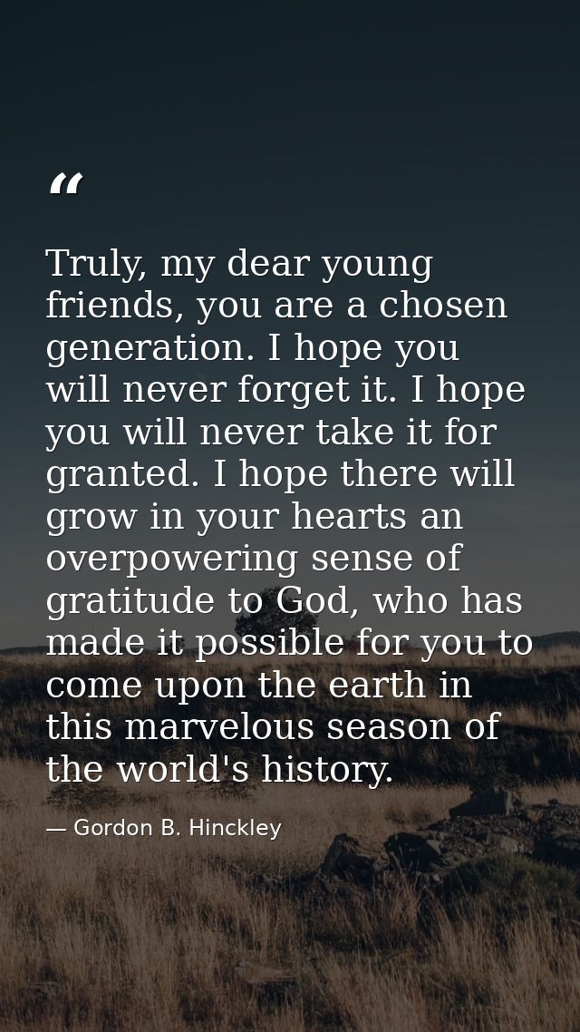 Truly, my dear young friends, you are a chosen generation. I hope you will never forget it. I hope you will never take i — Gordon B. Hinckley