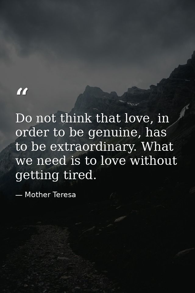 Do not think that love, in order to be genuine, has to be extraordinary. What we need is to love without getting tired. — Mother Teresa