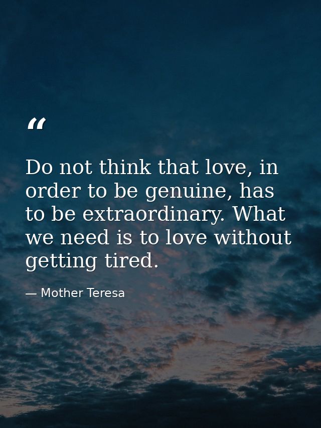Do not think that love, in order to be genuine, has to be extraordinary. What we need is to love without getting tired. — Mother Teresa