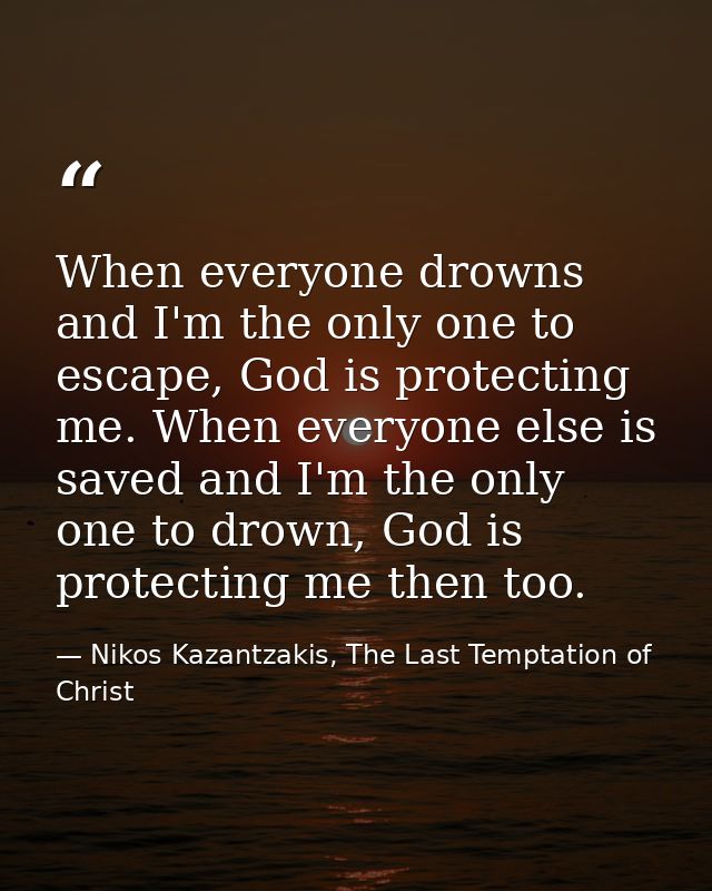 When everyone drowns and I'm the only one to escape, God is protecting me. When everyone else is saved and I'm the only  — Nikos Kazantzakis, The Last Temptation of Christ