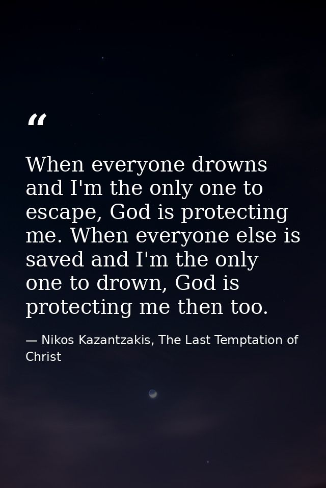 When everyone drowns and I'm the only one to escape, God is protecting me. When everyone else is saved and I'm the only  — Nikos Kazantzakis, The Last Temptation of Christ