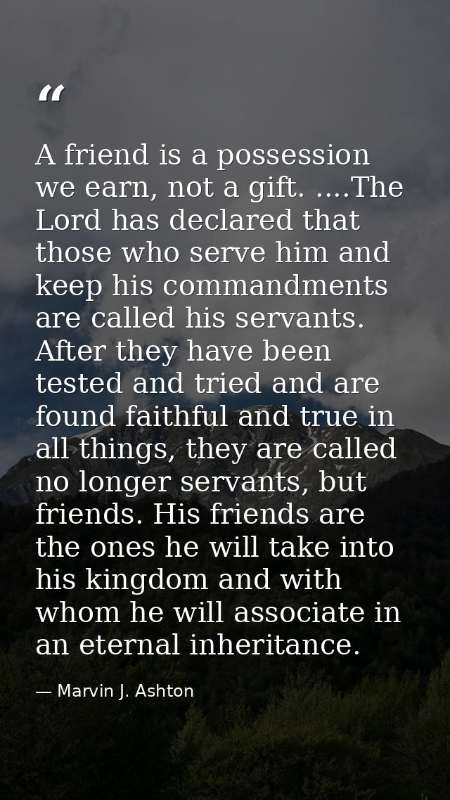 A friend is a possession we earn, not a gift. ....The Lord has declared that those who serve him and keep his commandmen — Marvin J. Ashton