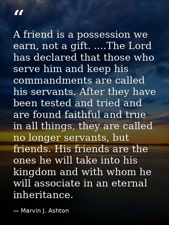 A friend is a possession we earn, not a gift. ....The Lord has declared that those who serve him and keep his commandmen — Marvin J. Ashton