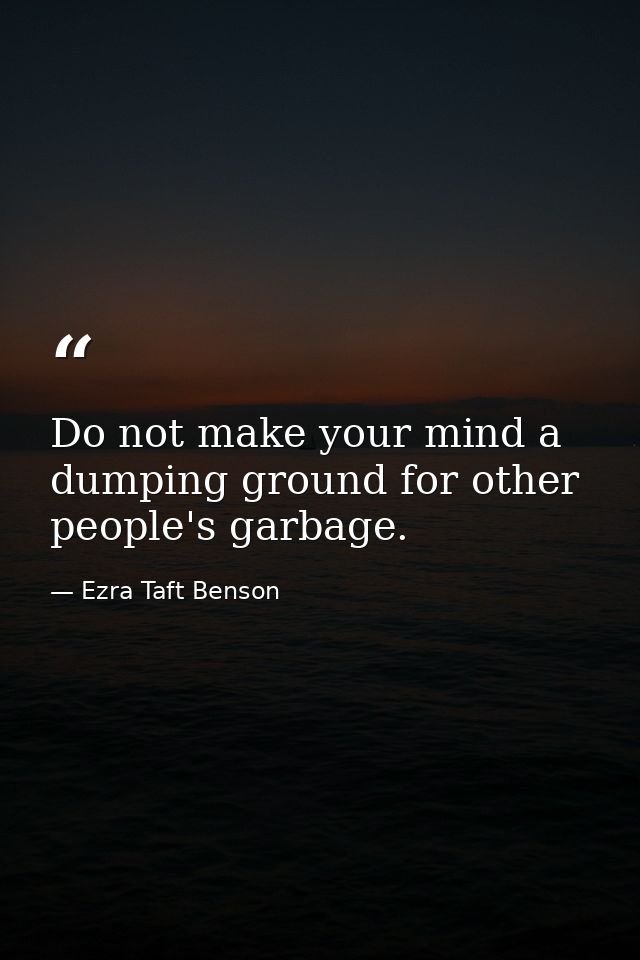 Do not make your mind a dumping ground for other people's garbage. — Ezra Taft Benson