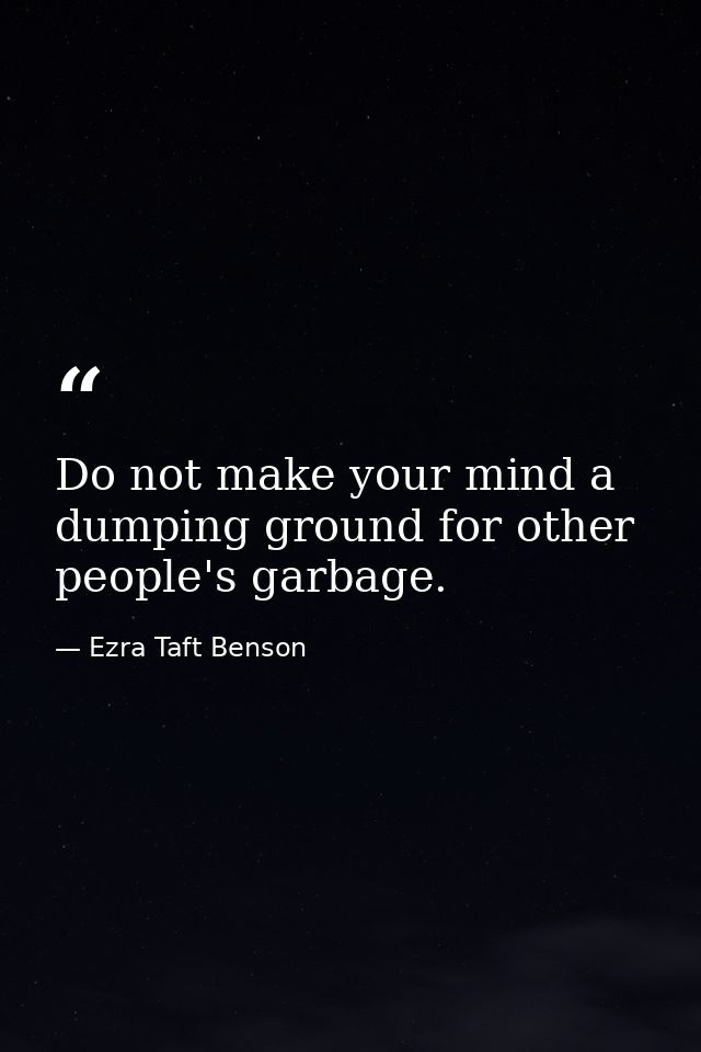 Do not make your mind a dumping ground for other people's garbage. — Ezra Taft Benson