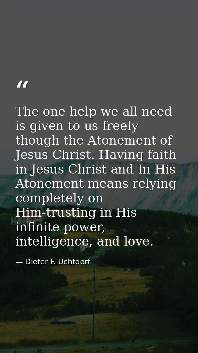 The one help we all need is given to us freely though the Atonement of Jesus Christ. Having faith in Jesus Christ and In — Dieter F. Uchtdorf