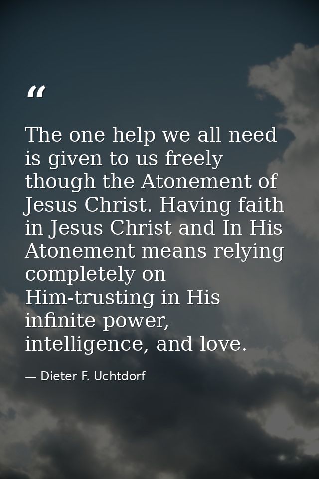 The one help we all need is given to us freely though the Atonement of Jesus Christ. Having faith in Jesus Christ and In — Dieter F. Uchtdorf