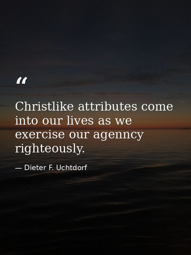 Christlike attributes come into our lives as we exercise our agenncy righteously. — Dieter F. Uchtdorf