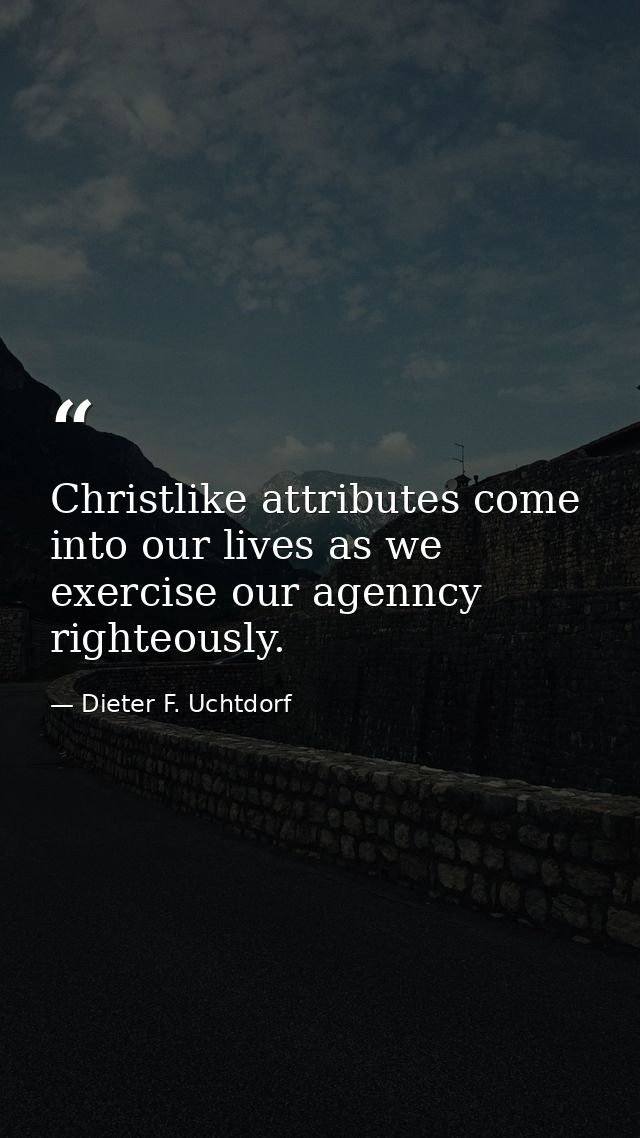 Christlike attributes come into our lives as we exercise our agenncy righteously. — Dieter F. Uchtdorf
