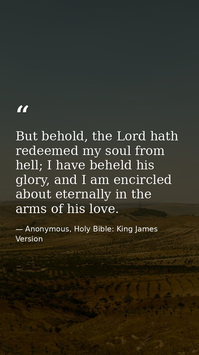 But behold, the Lord hath redeemed my soul from hell; I have beheld his glory, and I am encircled about eternally in the — Anonymous, Holy Bible: King James Version