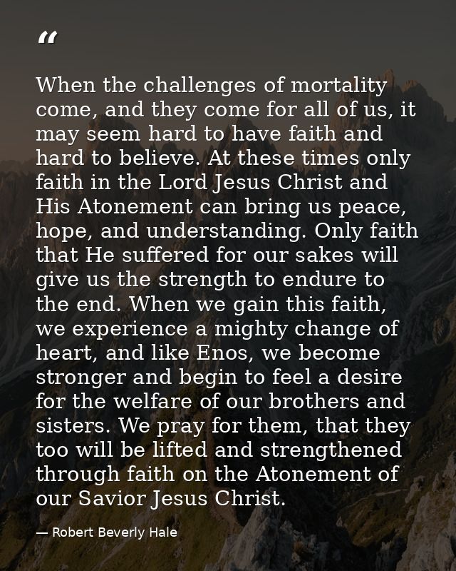 When the challenges of mortality come, and they come for all of us, it may seem hard to have faith and hard to believe.  — Robert Beverly Hale