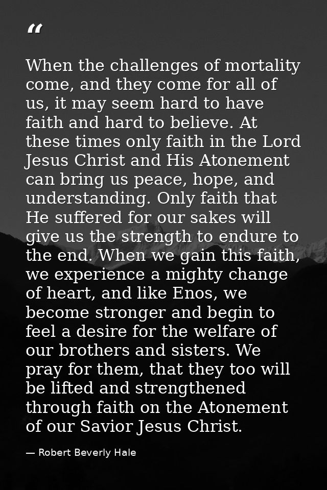 When the challenges of mortality come, and they come for all of us, it may seem hard to have faith and hard to believe.  — Robert Beverly Hale