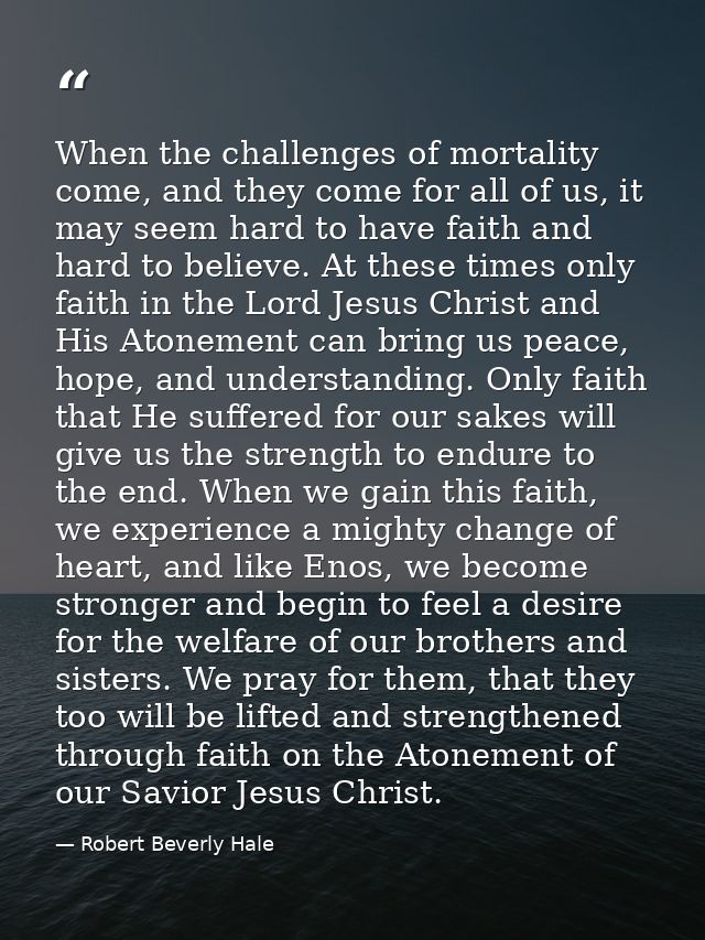 When the challenges of mortality come, and they come for all of us, it may seem hard to have faith and hard to believe.  — Robert Beverly Hale