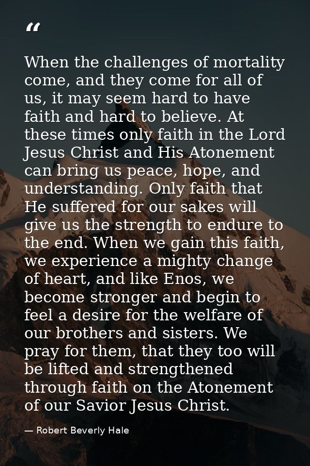 When the challenges of mortality come, and they come for all of us, it may seem hard to have faith and hard to believe.  — Robert Beverly Hale